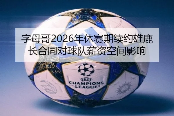 字母哥2026年休赛期续约雄鹿长合同对球队薪资空间影响