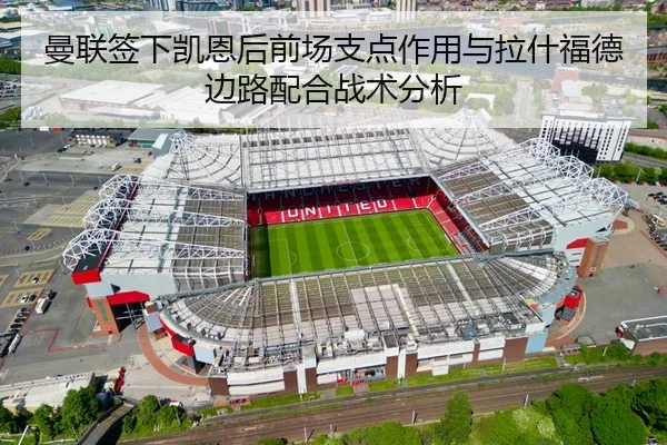 曼联签下凯恩后前场支点作用与拉什福德边路配合战术分析
