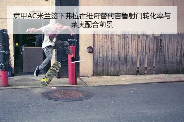 意甲AC米兰签下弗拉霍维奇替代吉鲁射门转化率与莱奥配合前景