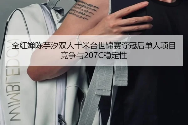 全红婵陈芋汐双人十米台世锦赛夺冠后单人项目竞争与207C稳定性