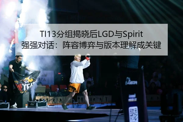 TI13分组揭晓后LGD与Spirit强强对话：阵容博弈与版本理解成关键