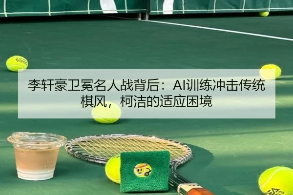 李轩豪卫冕名人战背后：AI训练冲击传统棋风，柯洁的适应困境